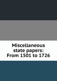 Miscellaneous state papers: From 1501 to 1726