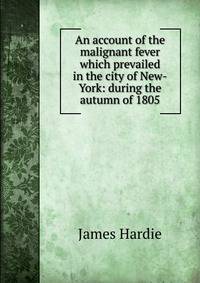 An account of the malignant fever which prevailed in the city of New-York: during the autumn of 1805