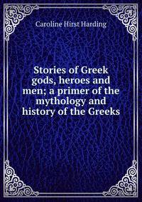 Stories of Greek gods, heroes and men; a primer of the mythology and history of the Greeks