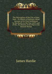The Description of the City of New York .: To Which Is Prefixed, a Brief Account of Its First Settlement by the Dutch, in the Year 1629; and of the . Its History, from That to the Present Period