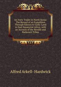 An Ivory Trader in North Kenia: The Record of an Expedition Through Kikuyu to Galla-Land in East Equatorial Africa. with an Account of the Rendili and Burkeneji Tribes