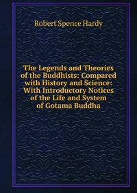 The Legends and Theories of the Buddhists: Compared with History and Science: With Introductory Notices of the Life and System of Gotama Buddha