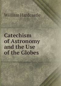 Catechism of Astronomy and the Use of the Globes