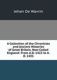 A Collection of the Chronicles and Ancient Histories of Great Britain, Now Called England: From A.D. 1422 to A.D. 1431