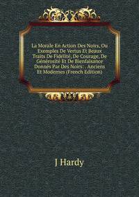 La Morale En Action Des Noirs, Ou Exemples De Vertus Et Beaux Traits De Fidelite, De Courage, De Generosite Et De Bienfaisance Donnes Par Des Noirs: . Anciens Et Modernes (French Edition)