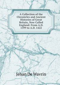A Collection of the Chronicles and Ancient Histories of Great Britain, Now Called England: From A.D. 1399 to A.D. 1422