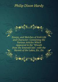 Essays, and Sketches of Irish Life and Character: Containing the Various Articles Which Appeared in the "Wreath from the Emerald Isle"; with the Hermit of the Lakes, Etc. Etc