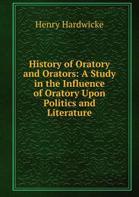 History of Oratory and Orators: A Study in the Influence of Oratory Upon Politics and Literature