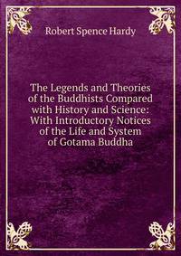 The Legends and Theories of the Buddhists Compared with History and Science: With Introductory Notices of the Life and System of Gotama Buddha