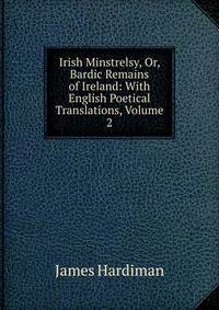 Irish Minstrelsy, Or, Bardic Remains of Ireland: With English Poetical Translations, Volume 2