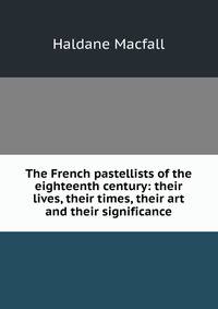 The French pastellists of the eighteenth century: their lives, their times, their art and their significance