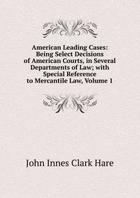American Leading Cases: Being Select Decisions of American Courts, in Several Departments of Law; with Special Reference to Mercantile Law, Volume 1