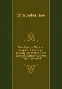 How Cynthia Went A-Maying: A Romance of Long Ago Wherein the Seige of Wardour Castle Is Truly Chronicled