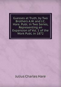 Guesses at Truth, by Two Brothers A.W. and J.C. Hare. Publ. in Two Series, Representing an Expansion of Vol. 1 of the Work Publ. in 1872.