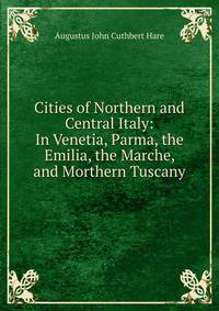 Cities of Northern and Central Italy: In Venetia, Parma, the Emilia, the Marche, and Morthern Tuscany