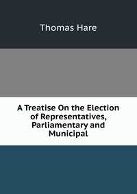 A Treatise On the Election of Representatives, Parliamentary and Municipal