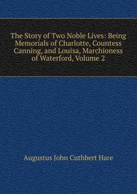 The Story of Two Noble Lives: Being Memorials of Charlotte, Countess Canning, and Louisa, Marchioness of Waterford, Volume 2