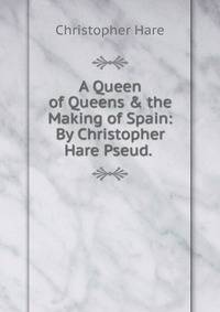 A Queen of Queens &amp; the Making of Spain: By Christopher Hare Pseud. .