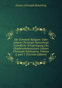 Die Gerettete Religion: Oder Johann Christoph Harenbergs Gr?ndliche Wiederlegung Des Glaubensbekentnisses Johann Christoph Edelmanns, Volume 2, part 1 (German Edition)