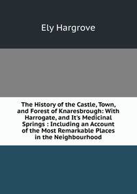 The History of the Castle, Town, and Forest of Knaresbrough: With Harrogate, and It's Medicinal Springs : Including an Account of the Most Remarkable Places in the Neighbourhood