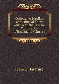 Collectanea Juridica: Consisting of Tracts Relative to the Law and Constitution of England. . , Volume 1