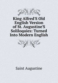 King Alfred'S Old English Version of St. Augustine'S Soliloquies: Turned Into Modern English