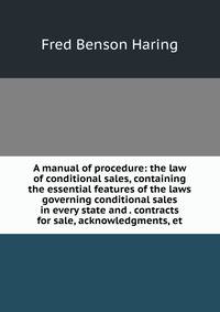 A manual of procedure: the law of conditional sales, containing the essential features of the laws governing conditional sales in every state and . contracts for sale, acknowledgments, et