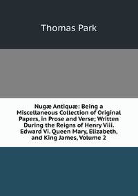 Nug? Antiqu?: Being a Miscellaneous Collection of Original Papers, in Prose and Verse; Written During the Reigns of Henry Viii. Edward Vi. Queen Mary, Elizabeth, and King James, Volume 2