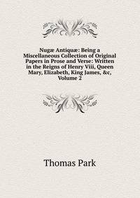 Nug? Antiqu?: Being a Miscellaneous Collection of Original Papers in Prose and Verse: Written in the Reigns of Henry Viii, Queen Mary, Elizabeth, King James, &amp;c, Volume 2