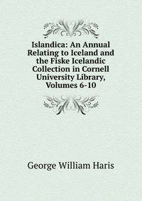 Islandica: An Annual Relating to Iceland and the Fiske Icelandic Collection in Cornell University Library, Volumes 6-10
