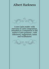 A new Latin reader: with exercises in Latin composition, intended as a companion to the author's Latin grammar ; with references, suggestions, notes and vocabularies