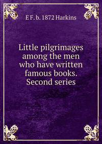 Little pilgrimages among the men who have written famous books. Second series