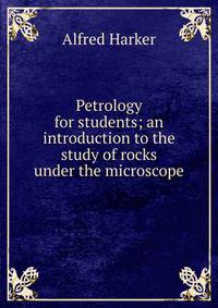 Petrology for students; an introduction to the study of rocks under the microscope