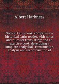 Second Latin book; comprising a historical Latin reader, with notes and rules for translating; and an exercise-book, developing a complete analytical . construction, analysis and reconstruction of