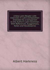 A New Latin Reader with Exercises in Latin Composition Intended As a Companion to the Author's Latin Grammar: With References, Suggestions, Notes and Vocabularies