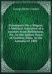 Extempore On a Wagon: A Metrical Narrative of a Journey from Bethlehem, Pa., to the Indian Town of Goshen, Ohio, in the Autumn of 1803