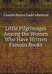 Little Pilgrimages Among the Women Who Have Written Famous Books