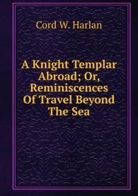 A Knight Templar Abroad; Or, Reminiscences Of Travel Beyond The Sea