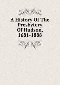 A History Of The Presbytery Of Hudson, 1681-1888