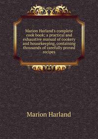 Marion Harland's complete cook book; a practical and exhaustive manual of cookery and housekeeping, containing thousands of carefully proved recipes