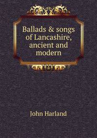 Ballads &amp; songs of Lancashire, ancient and modern