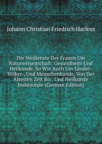 Die Verdienste Der Frauen Um Naturwissenschaft: Gesundheits Und Heilkunde, So Wie Auch Um Lander-Volker-, Und Menschenkunde, Von Der Altesten Zeit Bis . Und Heilkunde Insbesonde (German Edition)