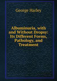 Albuminuria, with and Without Dropsy: Its Different Forms, Pathology, and Treatment
