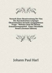 Versuch Einer Beantwortung Der Von Der Kurs?chsichen Leipziger ?konomischen Societ?t Ausgegebenen Frage: "Welches Sind Die Besten Ermunterungsmittel . Einer Gleichfalls Neuen (German Edition)