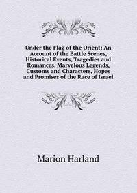 Under the Flag of the Orient: An Account of the Battle Scenes, Historical Events, Tragedies and Romances, Marvelous Legends, Customs and Characters, Hopes and Promises of the Race of Israel