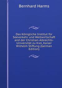 Das Konigliche Institut fur Seeverkehr und Weltwirtschaft and der Christian-Albrechts-Universitat zu Kiel, Kaiser Wilhelm Stiftung (German Edition)
