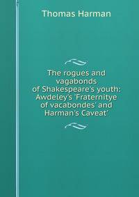 The rogues and vagabonds of Shakespeare's youth: Awdeley's 'Fraternitye of vacabondes' and Harman's Caveat'
