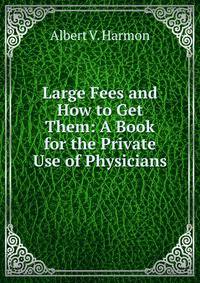 Large Fees and How to Get Them: A Book for the Private Use of Physicians