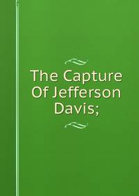 The Capture Of Jefferson Davis;