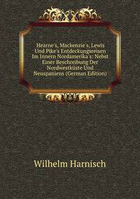 Hearne's, Mackenzie's, Lewis Und Pike's Entdeckungsreisen Im Innern Nordamerika's: Nebst Einer Beschreibung Der Nordwestk?ste Und Neuspaniens (German Edition)